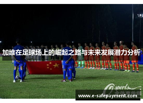 加维在足球场上的崛起之路与未来发展潜力分析