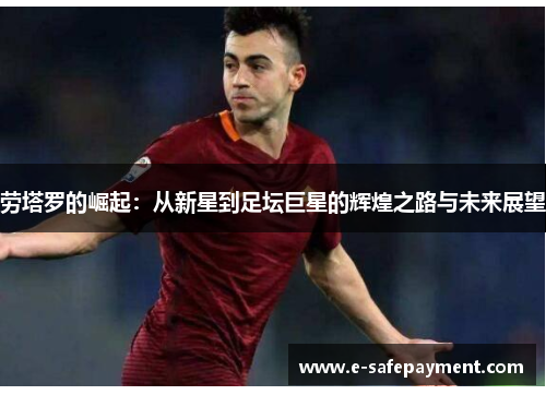 劳塔罗的崛起：从新星到足坛巨星的辉煌之路与未来展望