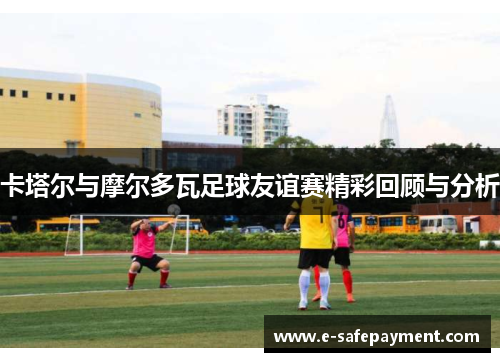 卡塔尔与摩尔多瓦足球友谊赛精彩回顾与分析