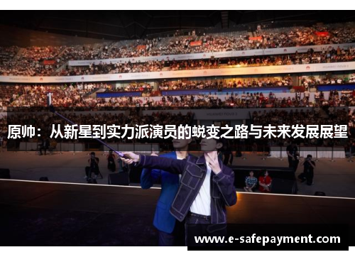原帅：从新星到实力派演员的蜕变之路与未来发展展望