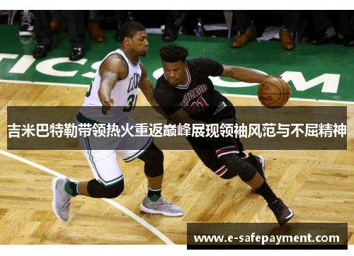 吉米巴特勒带领热火重返巅峰展现领袖风范与不屈精神