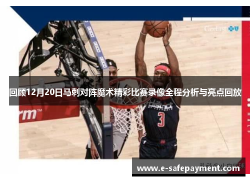 回顾12月20日马刺对阵魔术精彩比赛录像全程分析与亮点回放