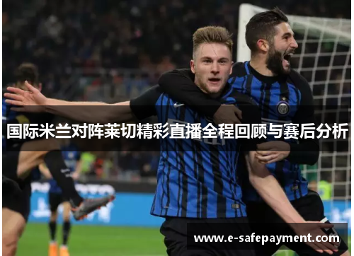 国际米兰对阵莱切精彩直播全程回顾与赛后分析