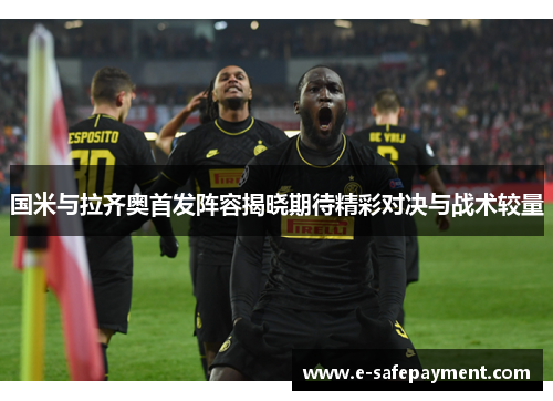 国米与拉齐奥首发阵容揭晓期待精彩对决与战术较量