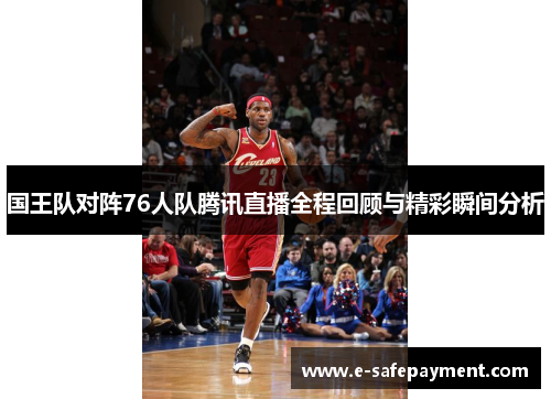 国王队对阵76人队腾讯直播全程回顾与精彩瞬间分析