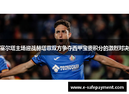 塞尔塔主场迎战赫塔菲双方争夺西甲宝贵积分的激烈对决