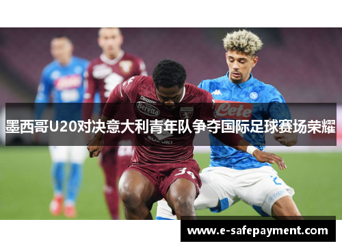 墨西哥U20对决意大利青年队争夺国际足球赛场荣耀