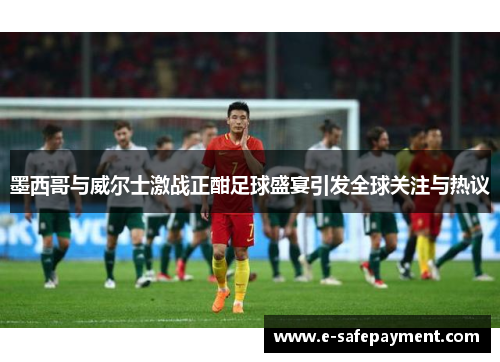 墨西哥与威尔士激战正酣足球盛宴引发全球关注与热议