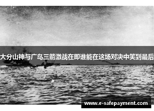 大分山神与广岛三箭激战在即谁能在这场对决中笑到最后