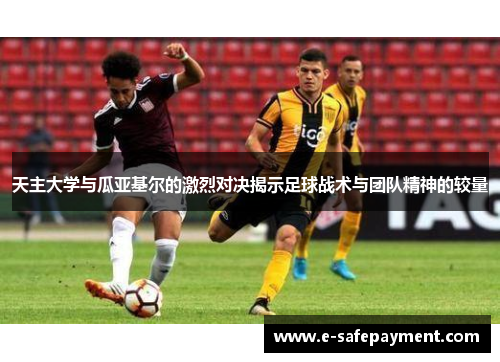 天主大学与瓜亚基尔的激烈对决揭示足球战术与团队精神的较量