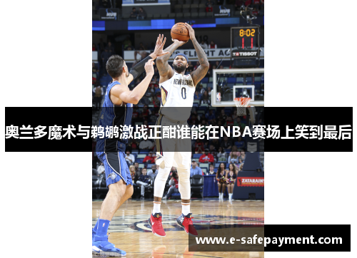 奥兰多魔术与鹈鹕激战正酣谁能在NBA赛场上笑到最后