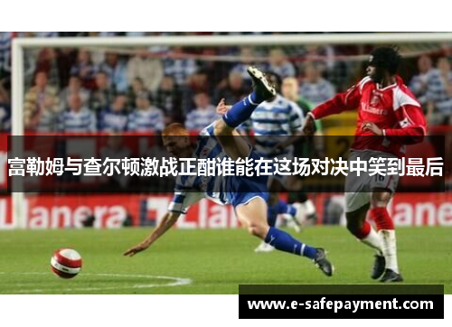 富勒姆与查尔顿激战正酣谁能在这场对决中笑到最后