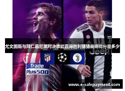 尤文图斯与拜仁慕尼黑对决谁能赢得胜利猜猜最终比分是多少