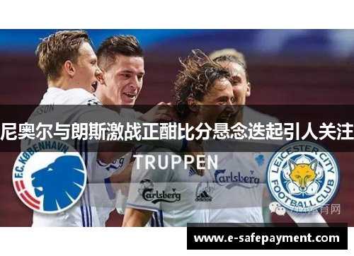 尼奥尔与朗斯激战正酣比分悬念迭起引人关注