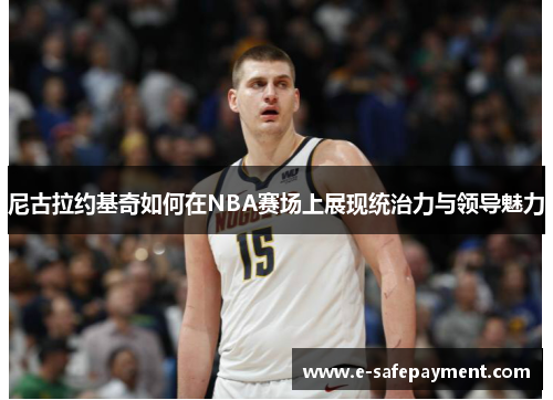 尼古拉约基奇如何在NBA赛场上展现统治力与领导魅力