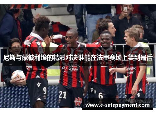 尼斯与蒙彼利埃的精彩对决谁能在法甲赛场上笑到最后