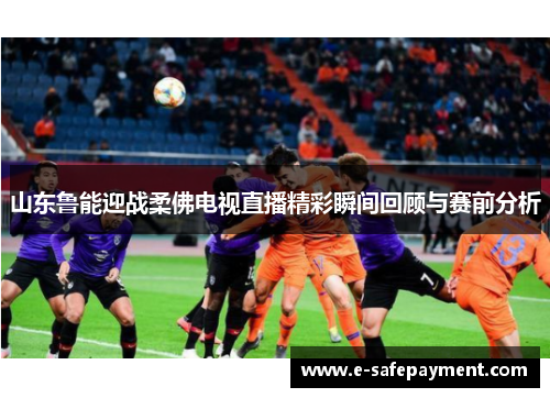 山东鲁能迎战柔佛电视直播精彩瞬间回顾与赛前分析