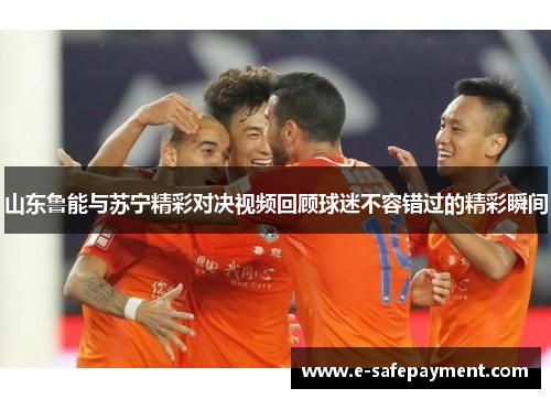 山东鲁能与苏宁精彩对决视频回顾球迷不容错过的精彩瞬间