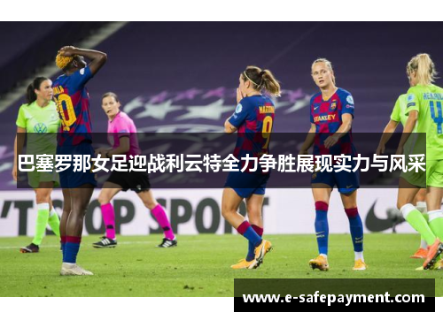 巴塞罗那女足迎战利云特全力争胜展现实力与风采