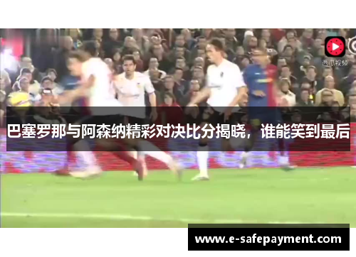 巴塞罗那与阿森纳精彩对决比分揭晓，谁能笑到最后