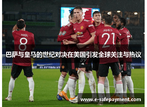 巴萨与皇马的世纪对决在美国引发全球关注与热议