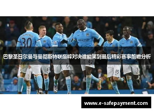 巴黎圣日尔曼与曼彻斯特联巅峰对决谁能笑到最后精彩赛事前瞻分析