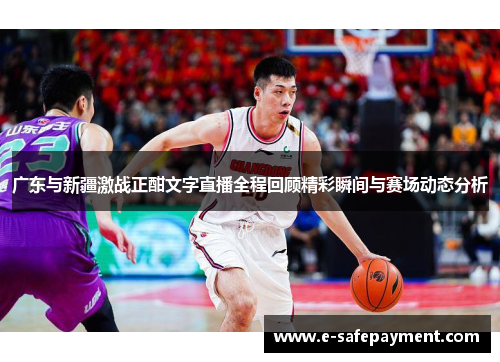 广东与新疆激战正酣文字直播全程回顾精彩瞬间与赛场动态分析