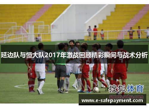 延边队与恒大队2017年激战回顾精彩瞬间与战术分析