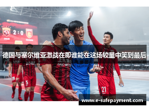德国与塞尔维亚激战在即谁能在这场较量中笑到最后