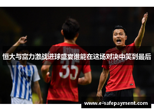 恒大与富力激战进球盛宴谁能在这场对决中笑到最后