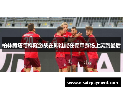柏林赫塔与科隆激战在即谁能在德甲赛场上笑到最后